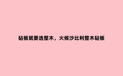 砧板就要选整木,火候沙比利整木砧板