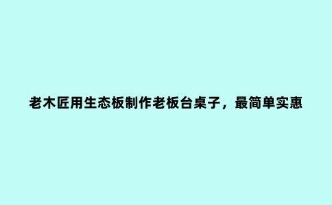 老木匠用生态板制作老板台桌子,***简单实惠的家具的做法