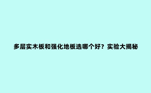 多层实木板和强化地板选哪个好?实验大揭秘,不怕再选错了
