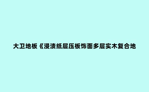 大卫地板《浸渍纸层压板饰面多层实木复合地板》国家标准