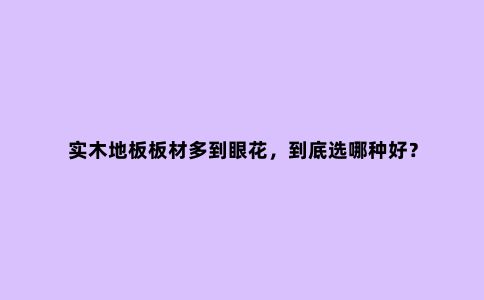 实木地板板材多到眼花,到底选哪种好?
