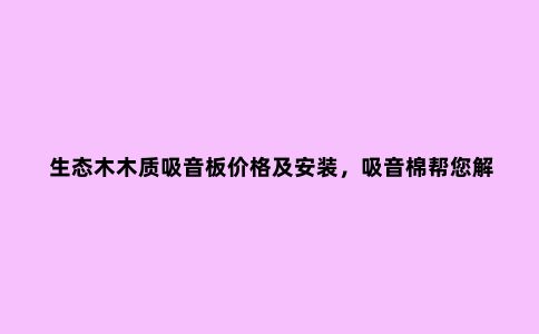 生态木木质吸音板价格及安装,吸音棉帮您解决墙体隔音问题