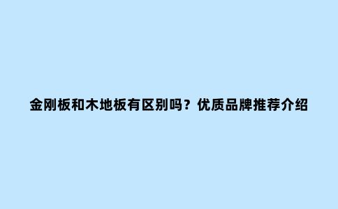 金刚板和木地板有区别吗?优质品牌推荐介绍