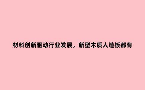 材料创新驱动行业发展，新型木质人造板都有哪些？
