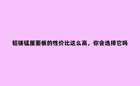 铝镁锰屋面板的性价比这么高,你会选择它吗?