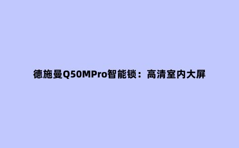 德施曼Q50MPro智能锁:高清室内大屏支持远程通话、九大解锁功能