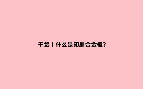 干货丨什么是印刷合金板?