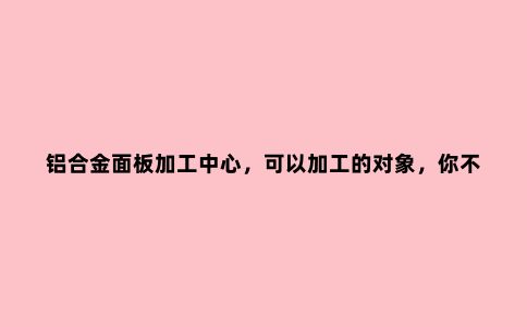 铝合金面板加工中心,可以加工的对象,你不全都知道