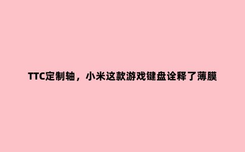 TTC定制轴，小米这款游戏键盘诠释了薄膜键盘的未来方向