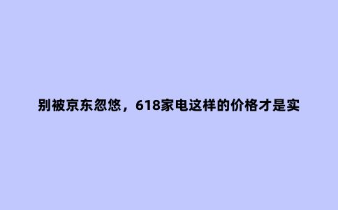 别被京东忽悠,618家电这样的价格才是实惠