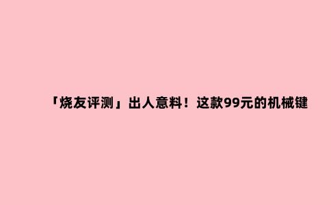 「烧友评测」出人意料!这款99元的机械键盘美翻了