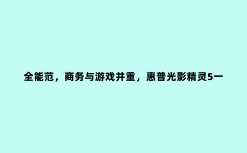 全能范,商务与游戏并重,惠普光影精灵5一周体验