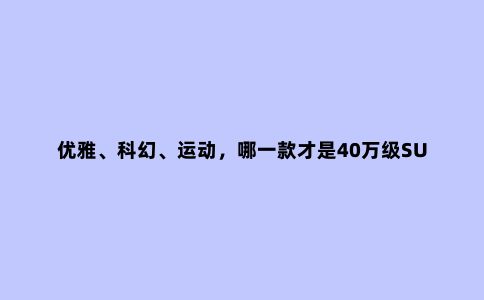 优雅、科幻、运动，哪一款才是40万级SUV的明智之选？