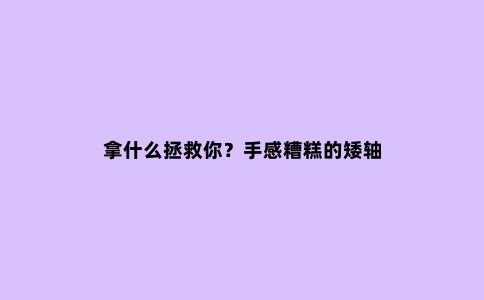 拿什么拯救你?手感糟糕的矮轴