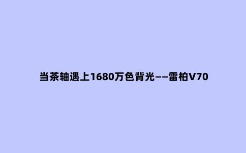 当茶轴遇上1680万色背光——雷柏V700RGB合金版体验小记