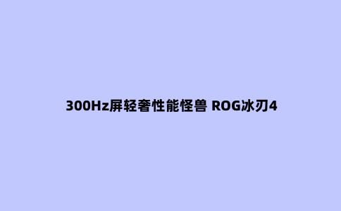 300Hz屏轻奢性能怪兽 ROG冰刃4 Plus开箱评测