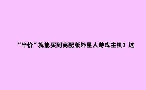 “半价”就能买到高配版外星人游戏主机?这波操作可以有