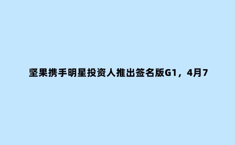坚果携手明星投资人推出签名版G1,4月7日官网开启限时抢购