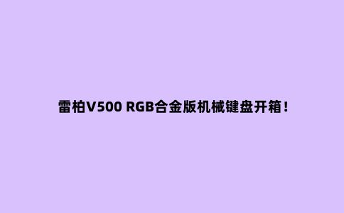 雷柏V500 RGB合金版机械键盘开箱！跑马灯效果酷炫