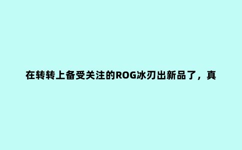 在转转上备受关注的ROG冰刃出新品了,真的是薄出天际!