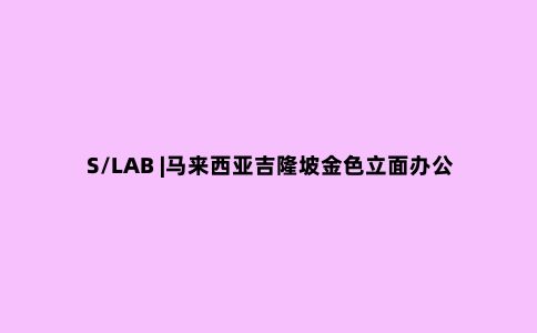 S/LAB |马来西亚吉隆坡金色立面办公室