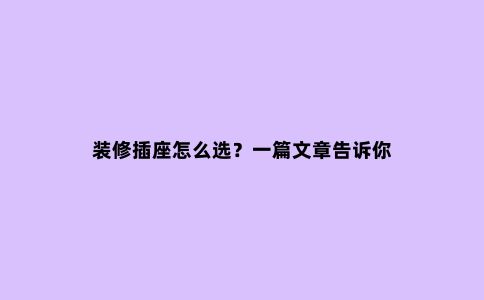 装修插座怎么选?一篇文章告诉你