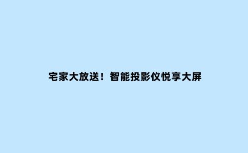 宅家大放送!智能投影仪悦享大屏