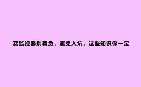 买监视器别着急,避免入坑,这些知识你一定要知道