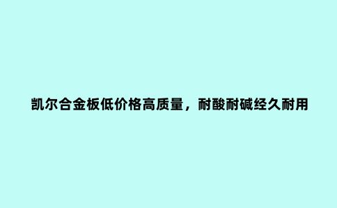 凯尔合金板低价格高质量,耐酸耐碱经久耐用