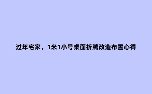 过年宅家,1米1小号桌面折腾改造布置心得