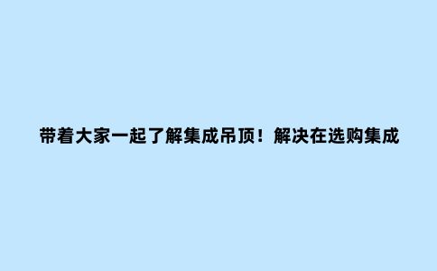 带着大家一起了解集成吊顶!解决在选购集成吊顶方面遇到的疑惑!