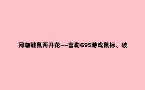网咖键鼠两开花——富勒G95游戏鼠标、破晓之神机械键盘套装开箱