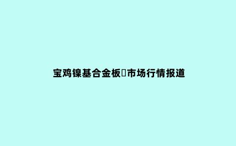 宝鸡镍基合金板市场行情报道
