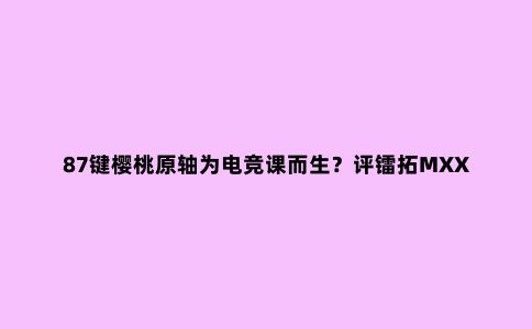 87键樱桃原轴为电竞课而生？评镭拓MXX机械键盘