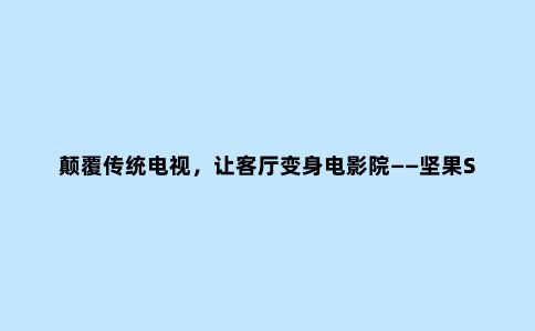 颠覆传统电视,让客厅变身电影院——坚果S1激光电视体验