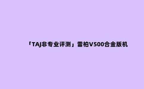 「TAJ非专业评测」雷柏V500合金版机械键盘简单评测