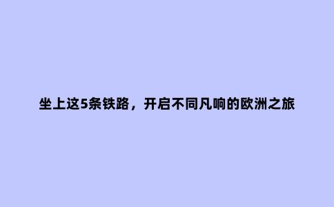 坐上这5条铁路,开启不同凡响的欧洲之旅
