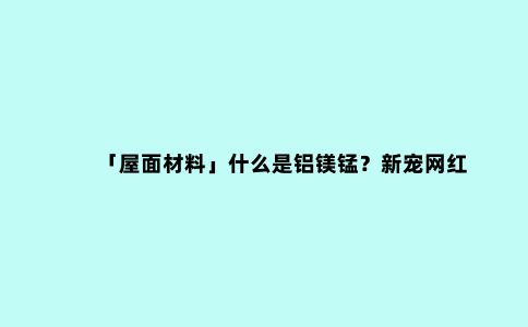 「屋面材料」什么是铝镁锰?新宠网红