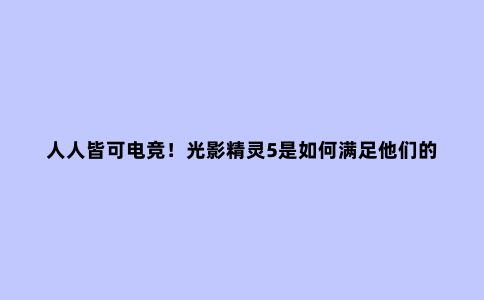 人人皆可电竞!光影精灵5是如何满足他们的