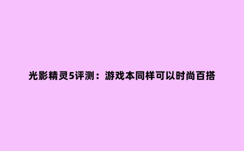光影精灵5评测:游戏本同样可以时尚百搭