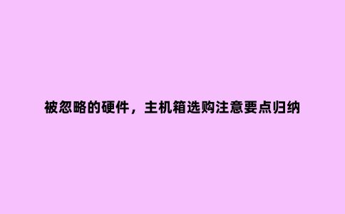 被忽略的硬件,主机箱选购注意要点归纳