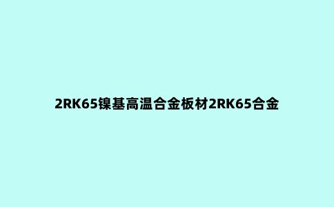 2RK65镍基高温合金板材2RK65合金材料报价大全