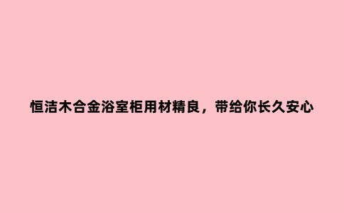 恒洁木合金浴室柜用材精良，带给你长久安心的守护