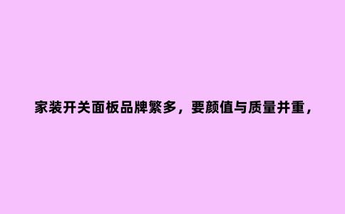 家装开关面板品牌繁多,要颜值与质量并重,业内人3分钟教你搞定