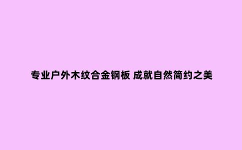 专业户外木纹合金钢板 成就自然简约之美