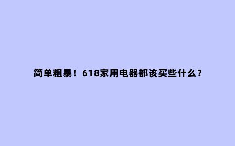 简单粗暴!618家用电器都该买些什么?