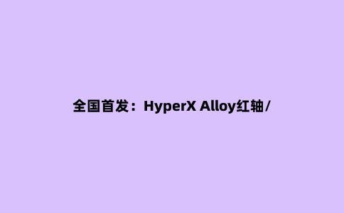 全国***:HyperX Alloy红轴/茶轴键盘评测