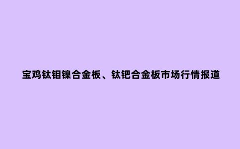 宝鸡钛钼镍合金板、钛钯合金板市场行情报道