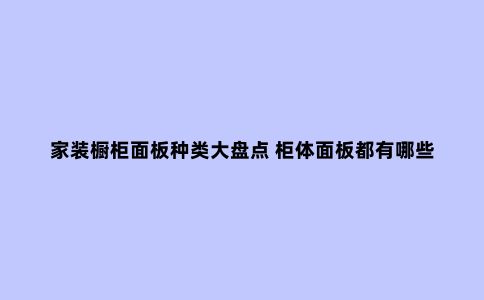 家装橱柜面板种类大盘点 柜体面板都有哪些材料?