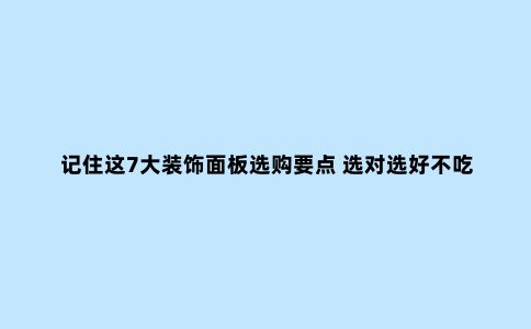 记住这7大装饰面板选购要点 选对选好不吃亏